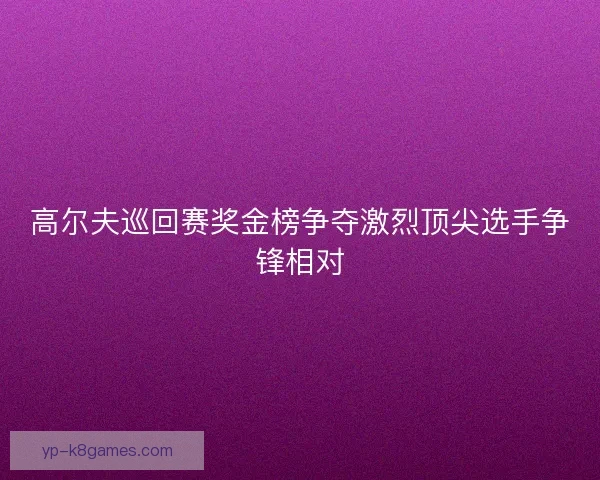 高尔夫巡回赛奖金榜争夺激烈顶尖选手争锋相对