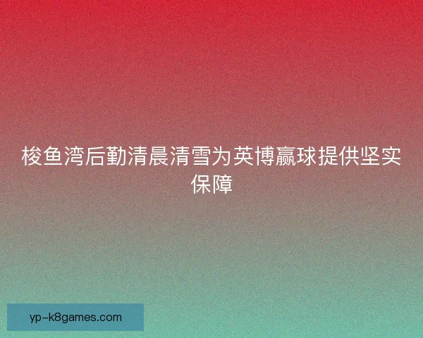 梭鱼湾后勤清晨清雪为英博赢球提供坚实保障