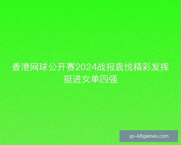 香港网球公开赛2024战报袁悦精彩发挥挺进女单四强