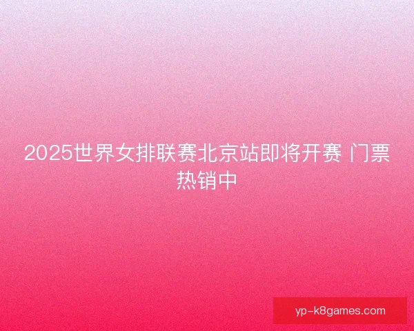 2025世界女排联赛北京站即将开赛 门票热销中